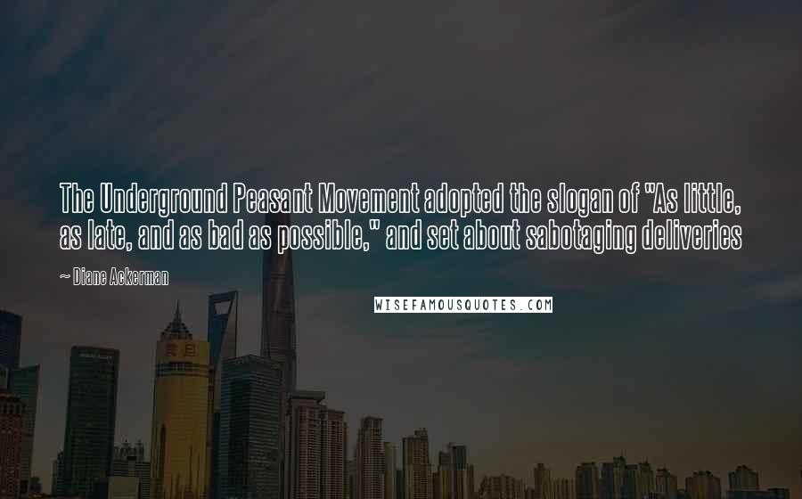 Diane Ackerman Quotes: The Underground Peasant Movement adopted the slogan of "As little, as late, and as bad as possible," and set about sabotaging deliveries