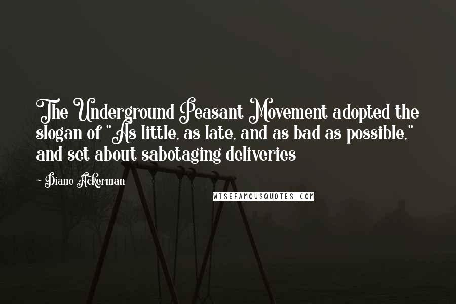 Diane Ackerman Quotes: The Underground Peasant Movement adopted the slogan of "As little, as late, and as bad as possible," and set about sabotaging deliveries