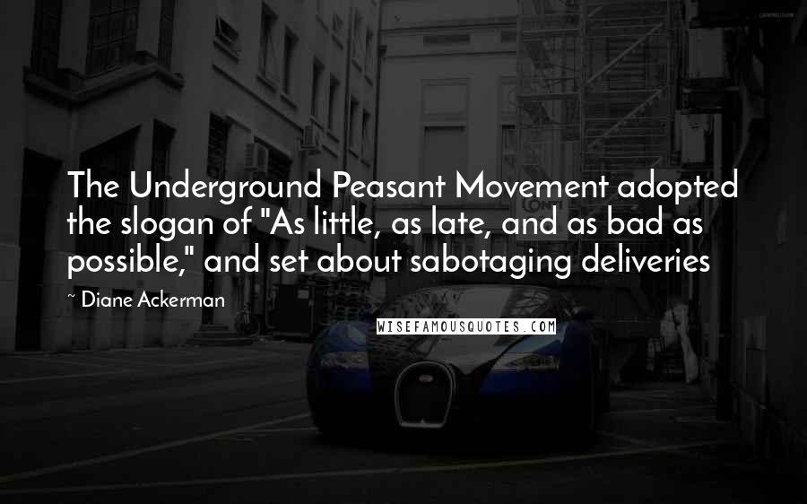 Diane Ackerman Quotes: The Underground Peasant Movement adopted the slogan of "As little, as late, and as bad as possible," and set about sabotaging deliveries
