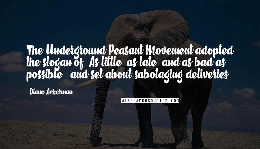 Diane Ackerman Quotes: The Underground Peasant Movement adopted the slogan of "As little, as late, and as bad as possible," and set about sabotaging deliveries