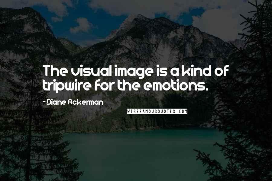 Diane Ackerman Quotes: The visual image is a kind of tripwire for the emotions.