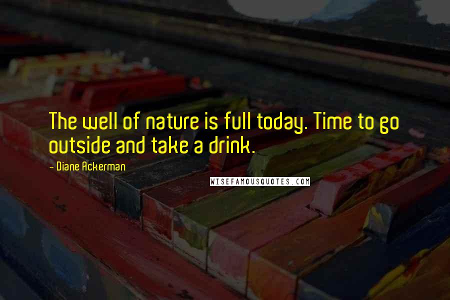 Diane Ackerman Quotes: The well of nature is full today. Time to go outside and take a drink.