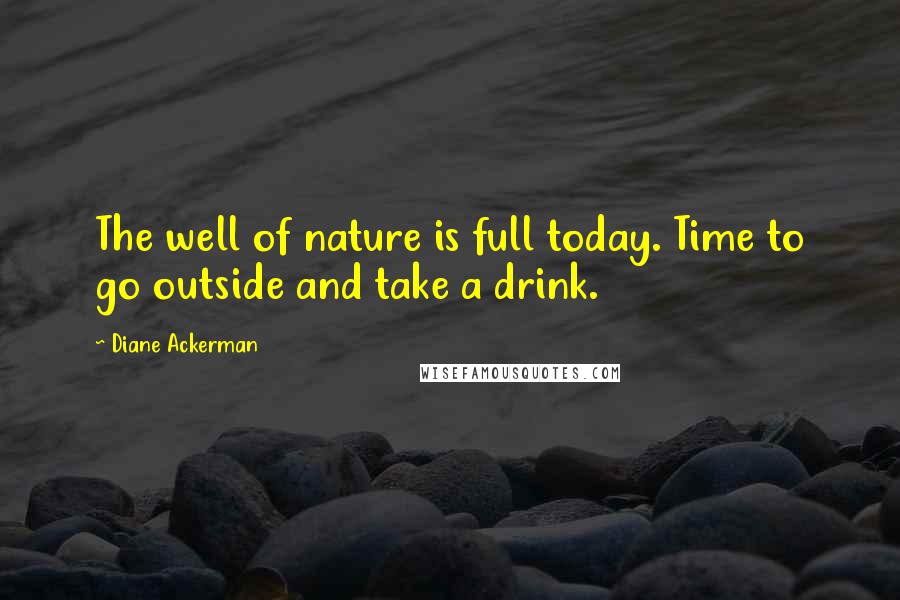 Diane Ackerman Quotes: The well of nature is full today. Time to go outside and take a drink.