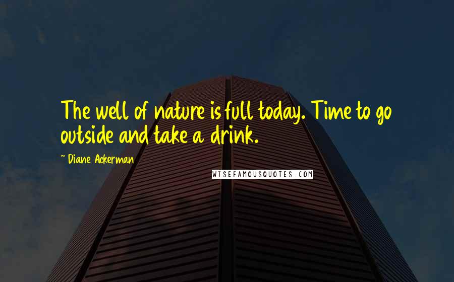 Diane Ackerman Quotes: The well of nature is full today. Time to go outside and take a drink.