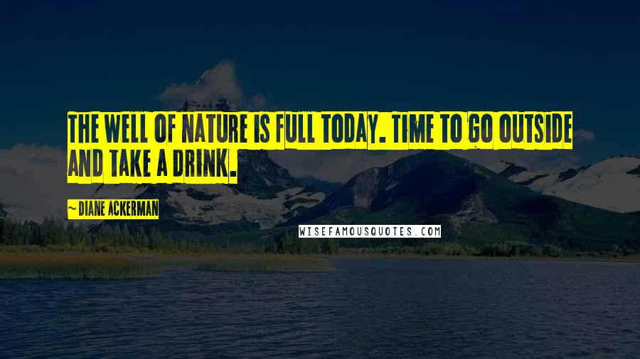 Diane Ackerman Quotes: The well of nature is full today. Time to go outside and take a drink.