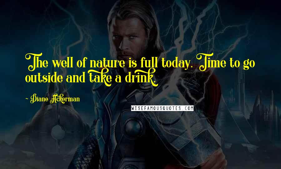 Diane Ackerman Quotes: The well of nature is full today. Time to go outside and take a drink.