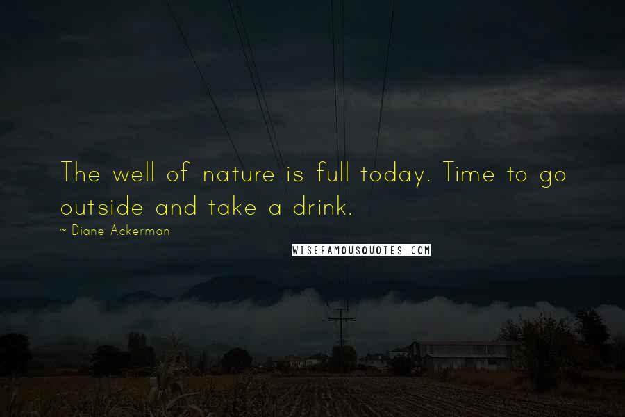 Diane Ackerman Quotes: The well of nature is full today. Time to go outside and take a drink.