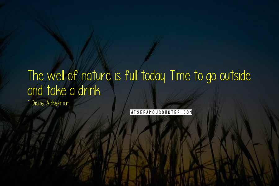 Diane Ackerman Quotes: The well of nature is full today. Time to go outside and take a drink.