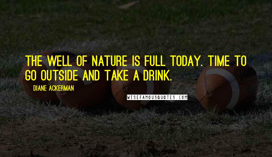 Diane Ackerman Quotes: The well of nature is full today. Time to go outside and take a drink.