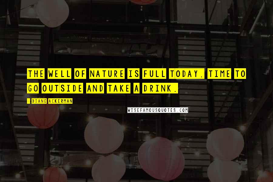 Diane Ackerman Quotes: The well of nature is full today. Time to go outside and take a drink.