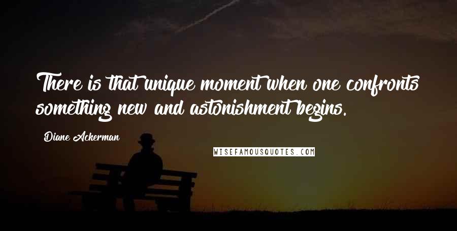 Diane Ackerman Quotes: There is that unique moment when one confronts something new and astonishment begins.