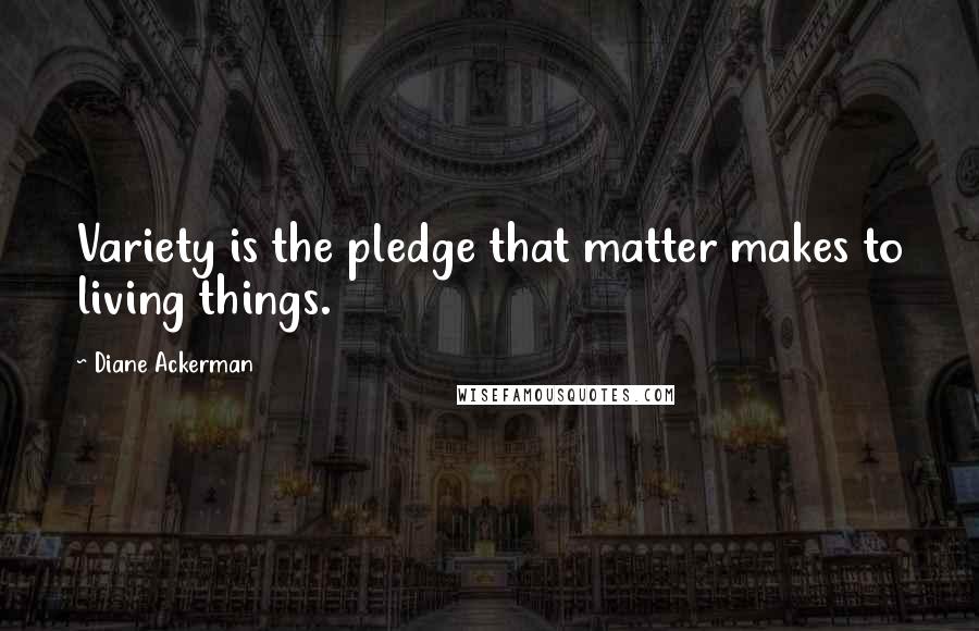 Diane Ackerman Quotes: Variety is the pledge that matter makes to living things.