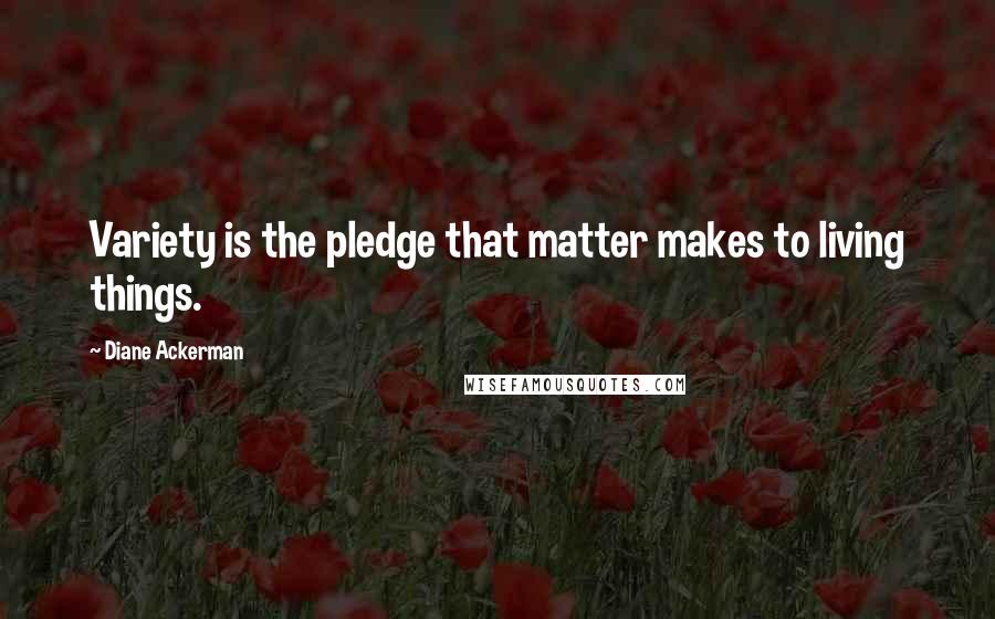 Diane Ackerman Quotes: Variety is the pledge that matter makes to living things.