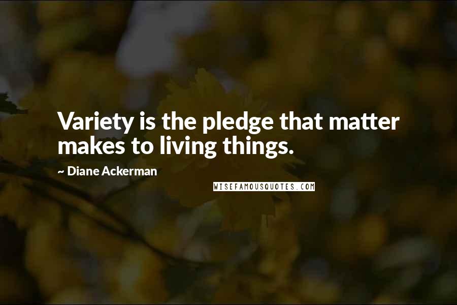 Diane Ackerman Quotes: Variety is the pledge that matter makes to living things.