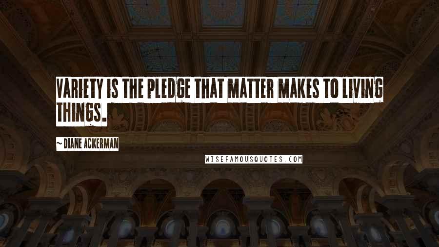 Diane Ackerman Quotes: Variety is the pledge that matter makes to living things.