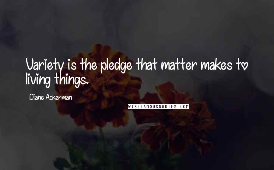 Diane Ackerman Quotes: Variety is the pledge that matter makes to living things.