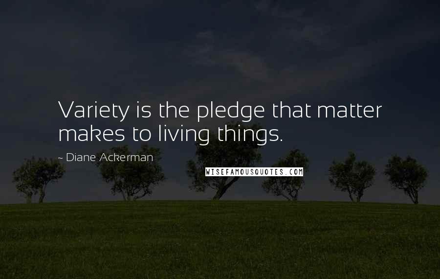 Diane Ackerman Quotes: Variety is the pledge that matter makes to living things.