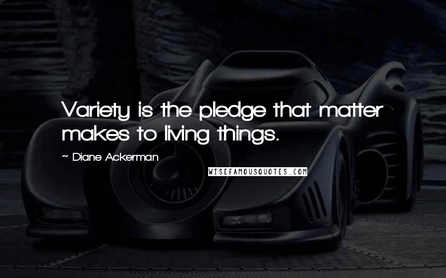 Diane Ackerman Quotes: Variety is the pledge that matter makes to living things.