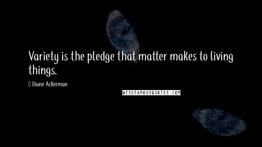 Diane Ackerman Quotes: Variety is the pledge that matter makes to living things.