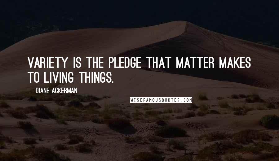 Diane Ackerman Quotes: Variety is the pledge that matter makes to living things.