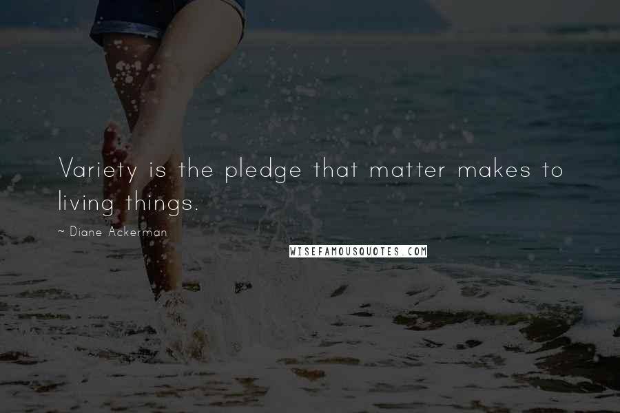 Diane Ackerman Quotes: Variety is the pledge that matter makes to living things.