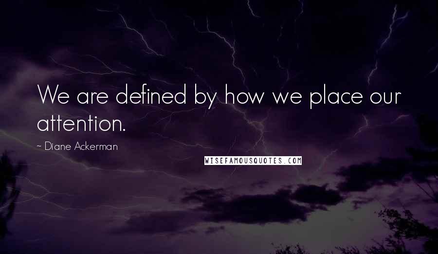 Diane Ackerman Quotes: We are defined by how we place our attention.