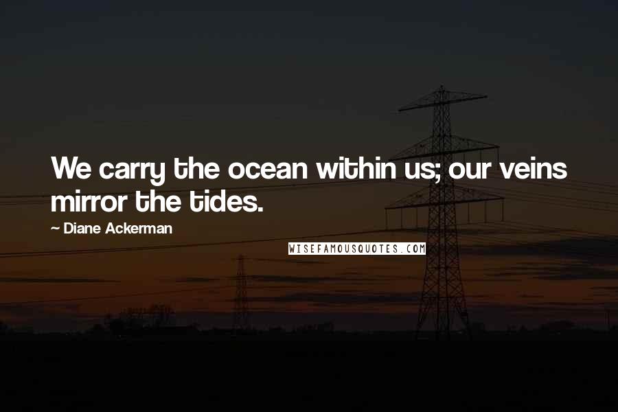 Diane Ackerman Quotes: We carry the ocean within us; our veins mirror the tides.