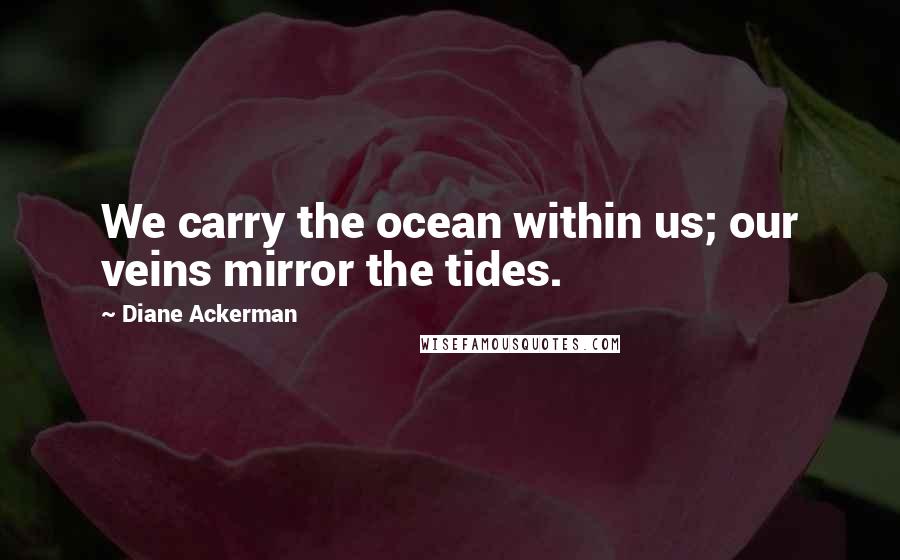 Diane Ackerman Quotes: We carry the ocean within us; our veins mirror the tides.