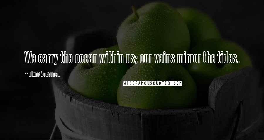 Diane Ackerman Quotes: We carry the ocean within us; our veins mirror the tides.