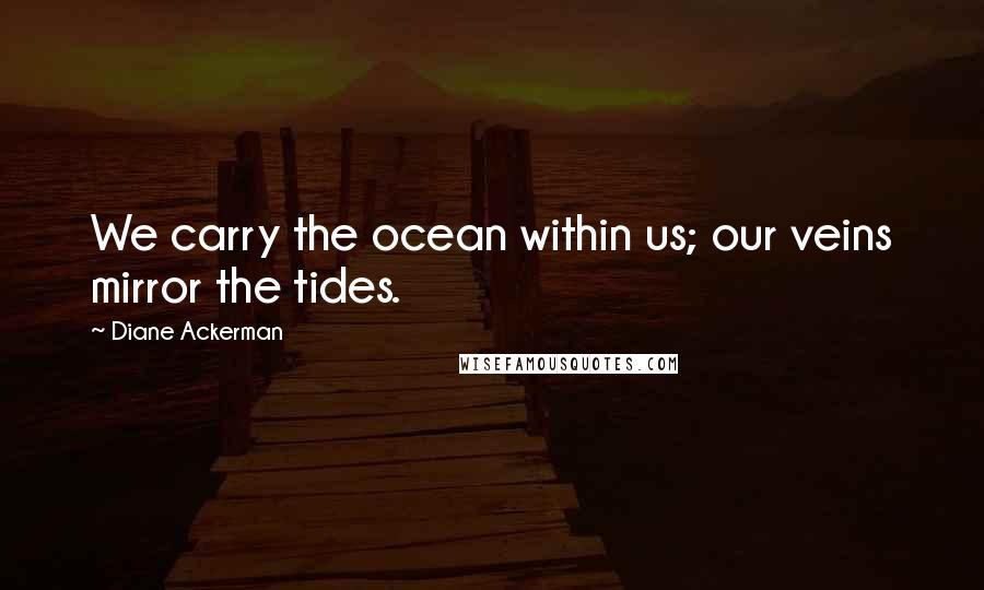 Diane Ackerman Quotes: We carry the ocean within us; our veins mirror the tides.