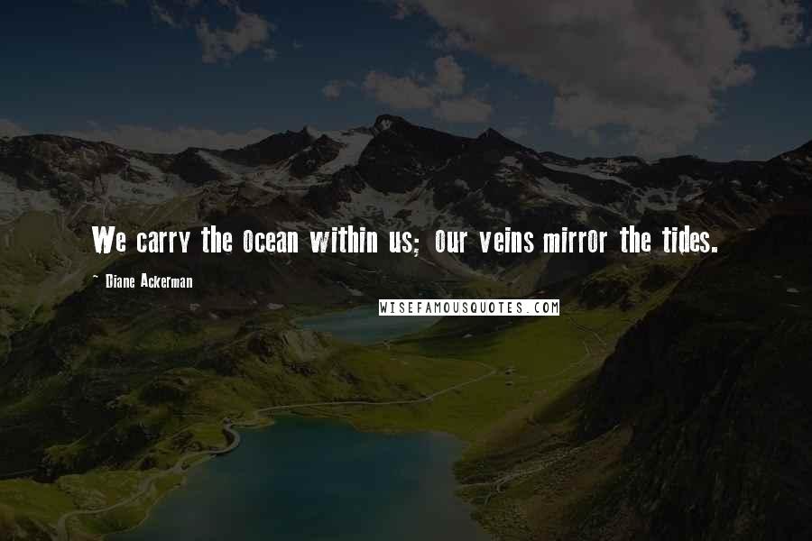 Diane Ackerman Quotes: We carry the ocean within us; our veins mirror the tides.
