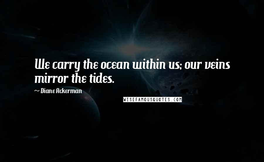 Diane Ackerman Quotes: We carry the ocean within us; our veins mirror the tides.