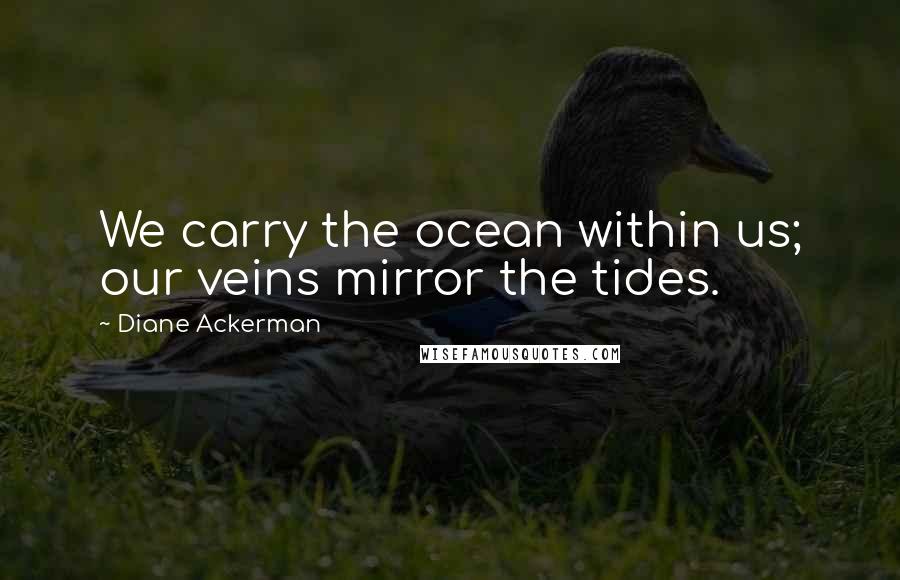 Diane Ackerman Quotes: We carry the ocean within us; our veins mirror the tides.
