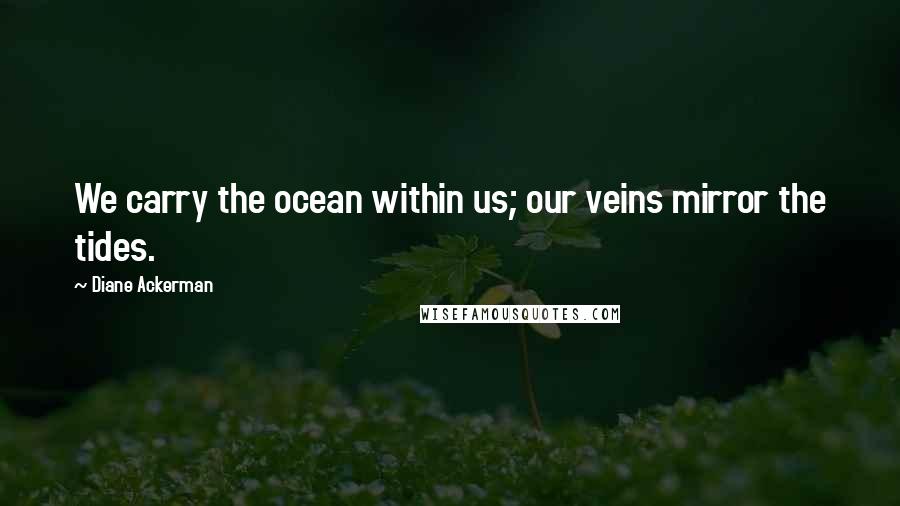 Diane Ackerman Quotes: We carry the ocean within us; our veins mirror the tides.