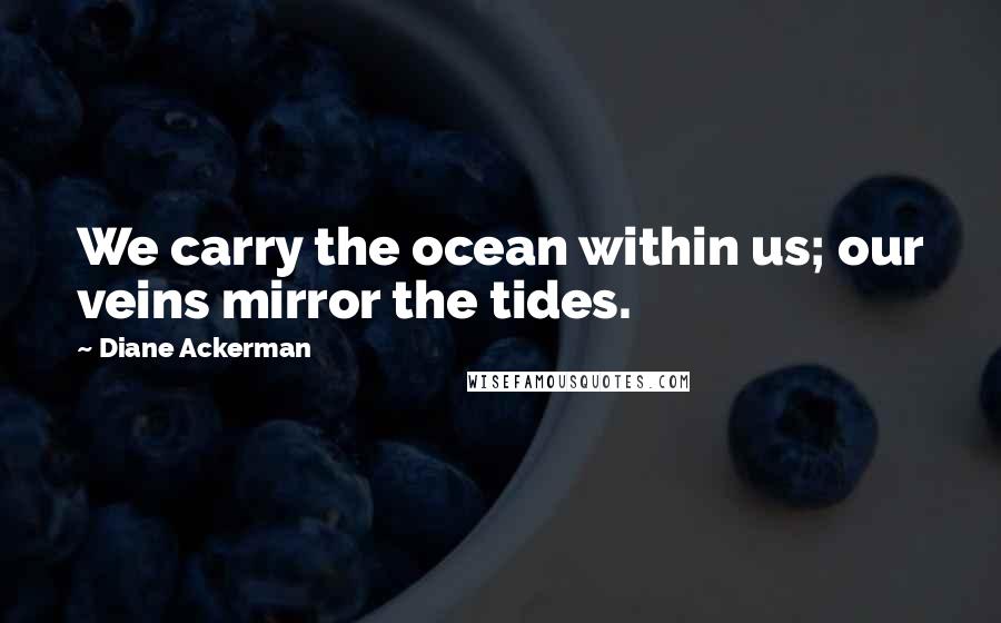 Diane Ackerman Quotes: We carry the ocean within us; our veins mirror the tides.