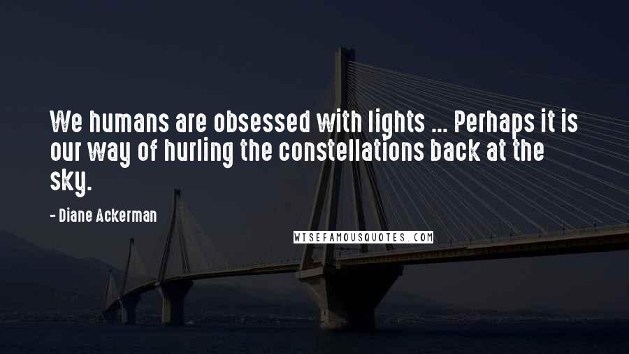 Diane Ackerman Quotes: We humans are obsessed with lights ... Perhaps it is our way of hurling the constellations back at the sky.