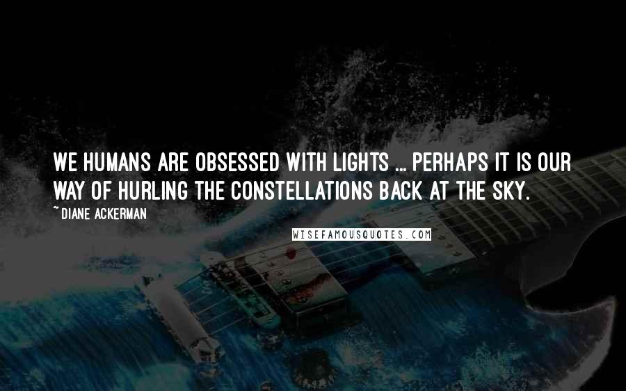 Diane Ackerman Quotes: We humans are obsessed with lights ... Perhaps it is our way of hurling the constellations back at the sky.