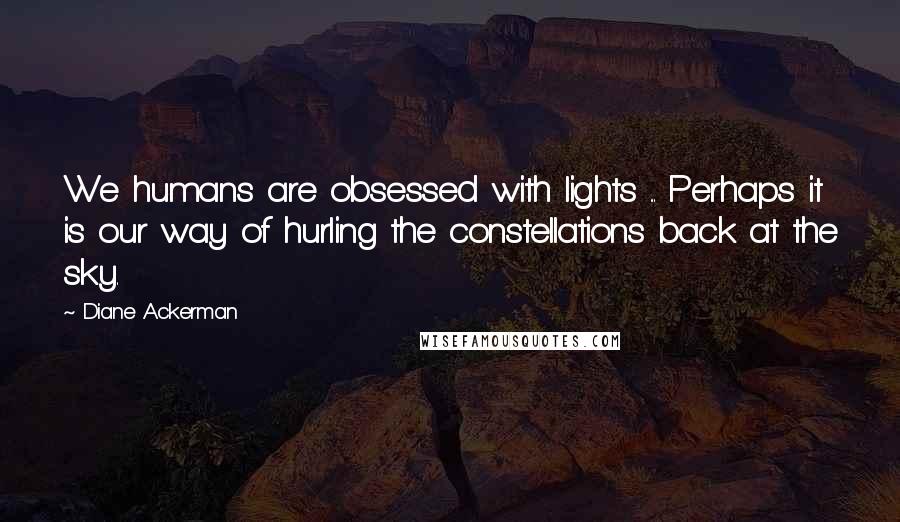 Diane Ackerman Quotes: We humans are obsessed with lights ... Perhaps it is our way of hurling the constellations back at the sky.