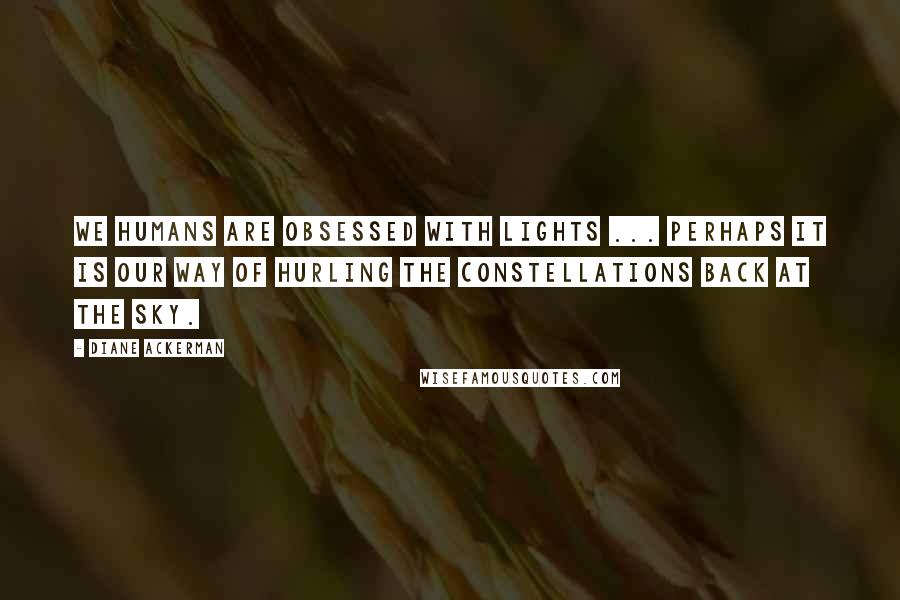 Diane Ackerman Quotes: We humans are obsessed with lights ... Perhaps it is our way of hurling the constellations back at the sky.