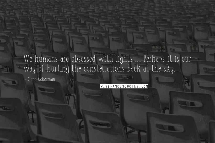Diane Ackerman Quotes: We humans are obsessed with lights ... Perhaps it is our way of hurling the constellations back at the sky.