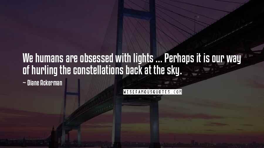 Diane Ackerman Quotes: We humans are obsessed with lights ... Perhaps it is our way of hurling the constellations back at the sky.
