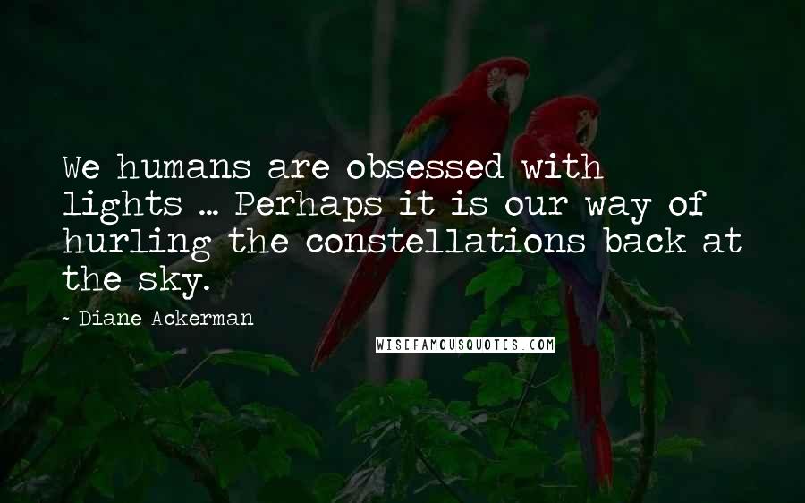 Diane Ackerman Quotes: We humans are obsessed with lights ... Perhaps it is our way of hurling the constellations back at the sky.