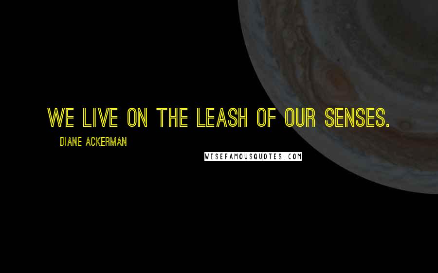 Diane Ackerman Quotes: We live on the leash of our senses.