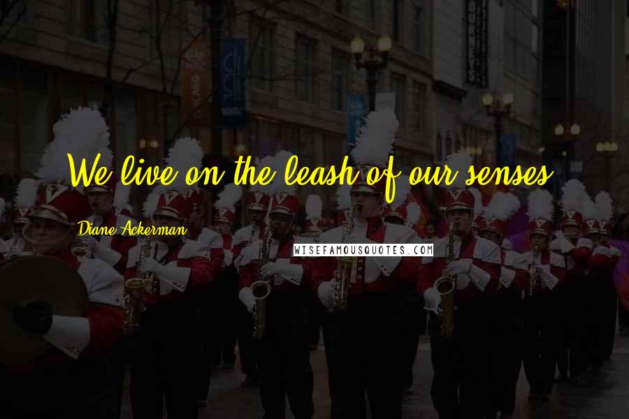 Diane Ackerman Quotes: We live on the leash of our senses.