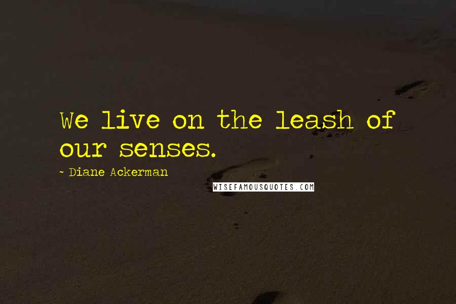 Diane Ackerman Quotes: We live on the leash of our senses.