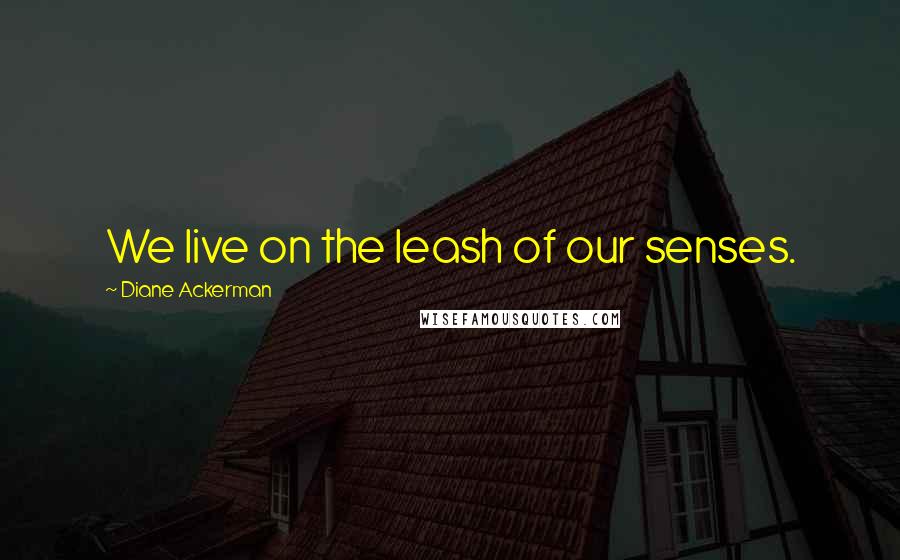 Diane Ackerman Quotes: We live on the leash of our senses.