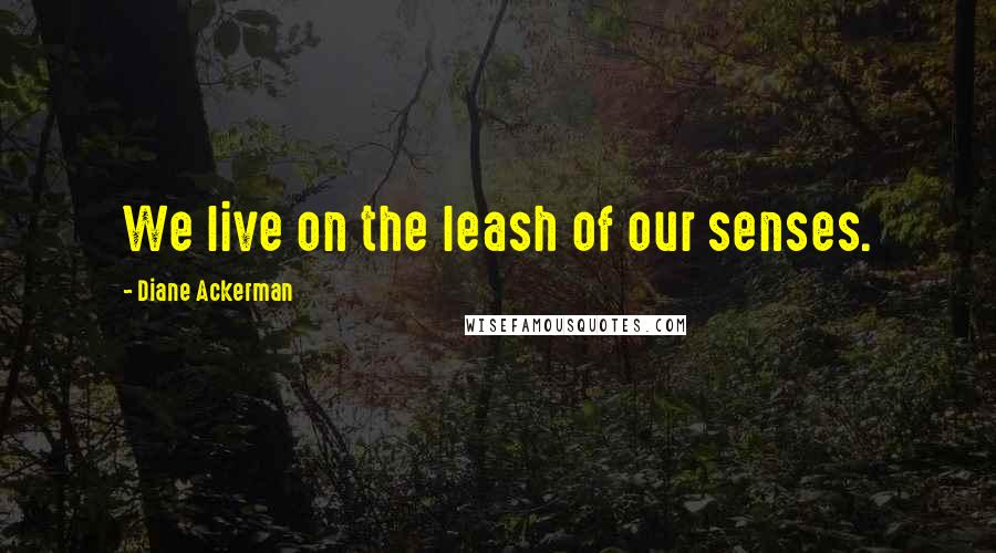 Diane Ackerman Quotes: We live on the leash of our senses.