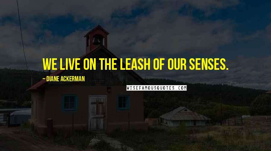 Diane Ackerman Quotes: We live on the leash of our senses.