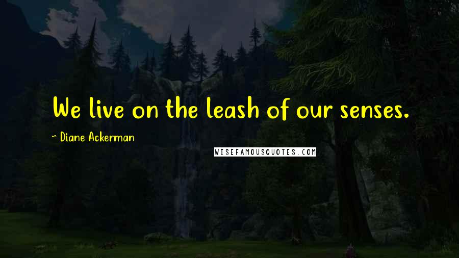 Diane Ackerman Quotes: We live on the leash of our senses.