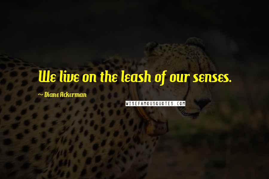 Diane Ackerman Quotes: We live on the leash of our senses.
